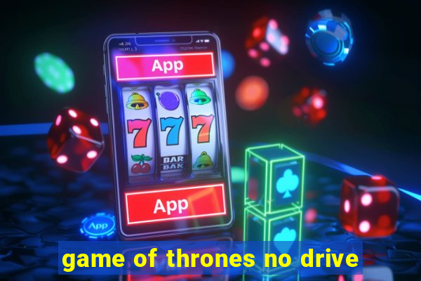 game of thrones no drive