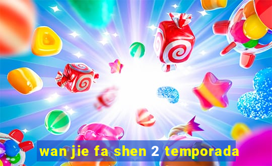 wan jie fa shen 2 temporada