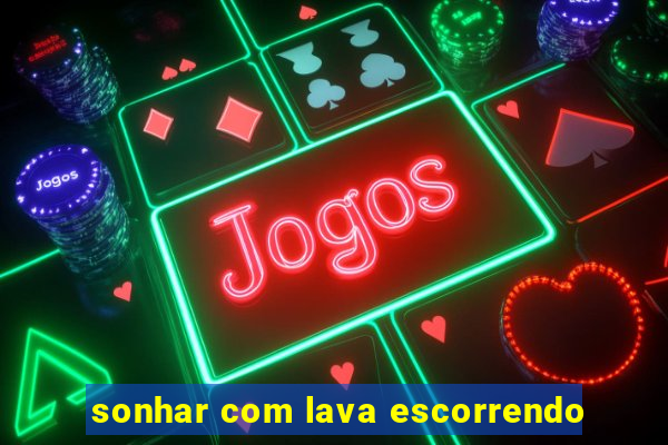 sonhar com lava escorrendo