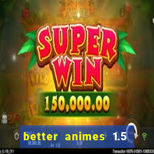 better animes 1.5 apk download