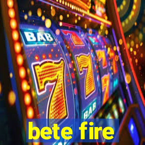 bete fire