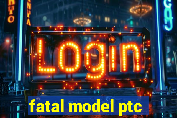 fatal model ptc